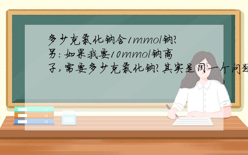 多少克氯化钠含1mmol钠?另：如果我要10mmol钠离子,需要多少克氯化钠?其实是同一个问题,才毕业几年这么简单问题都忘了