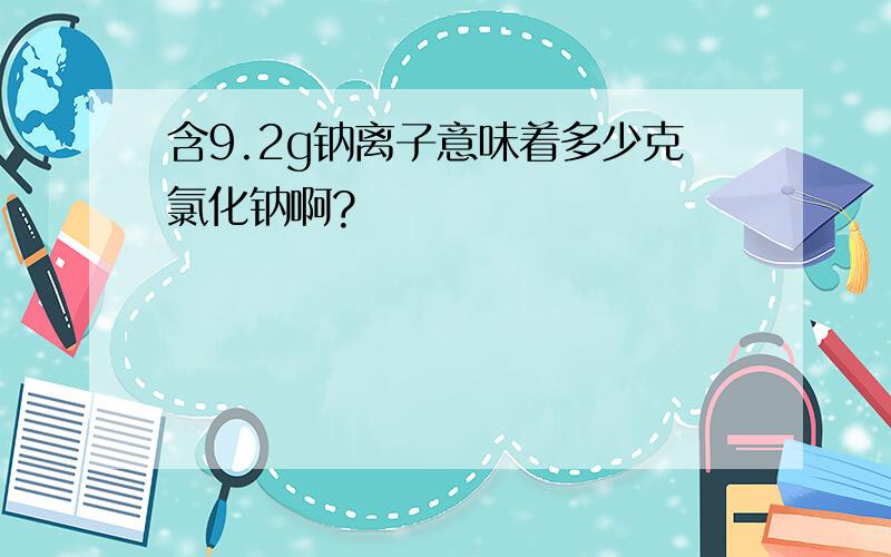 含9.2g钠离子意味着多少克氯化钠啊?