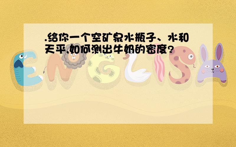 .给你一个空矿泉水瓶子、水和天平,如何测出牛奶的密度?