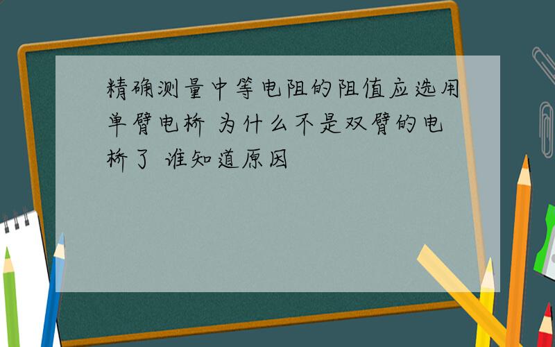 精确测量中等电阻的阻值应选用单臂电桥 为什么不是双臂的电桥了 谁知道原因