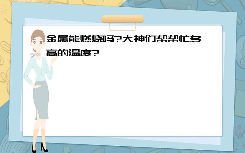 金属能燃烧吗?大神们帮帮忙多高的温度?