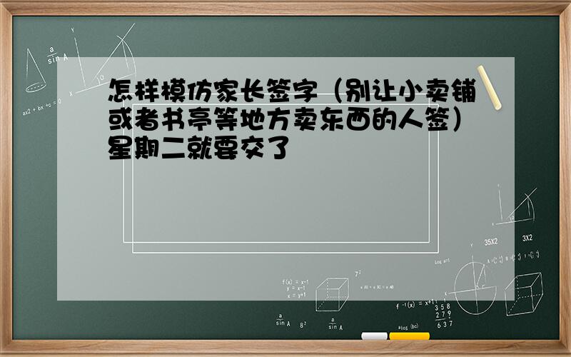 怎样模仿家长签字（别让小卖铺或者书亭等地方卖东西的人签）星期二就要交了