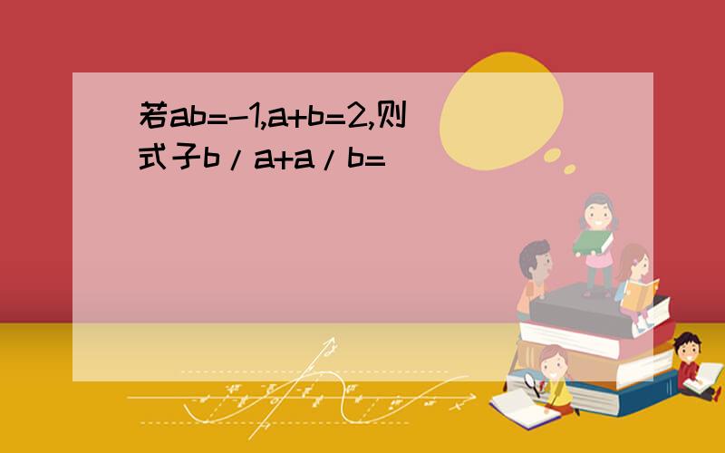 若ab=-1,a+b=2,则式子b/a+a/b=（）