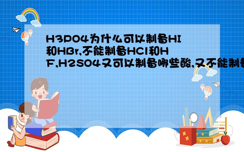 H3PO4为什么可以制备HI和HBr,不能制备HCl和HF,H2SO4又可以制备哪些酸,又不能制备哪些酸?我知道原理是高沸点制备低沸点,造成硫酸和磷酸能否制备溴化氢和碘化清的差异是因为硫酸沸点更高,磷