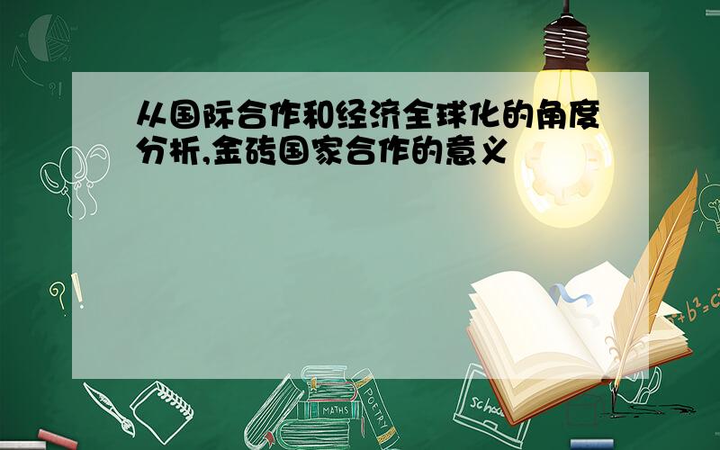 从国际合作和经济全球化的角度分析,金砖国家合作的意义