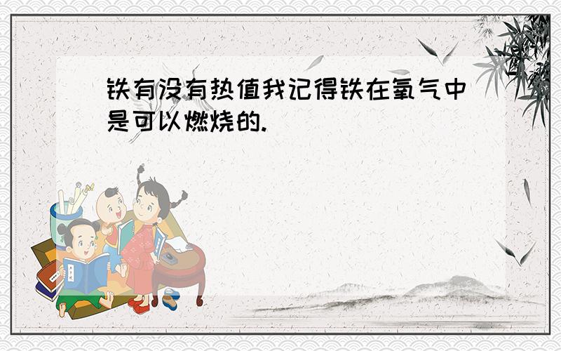 铁有没有热值我记得铁在氧气中是可以燃烧的.