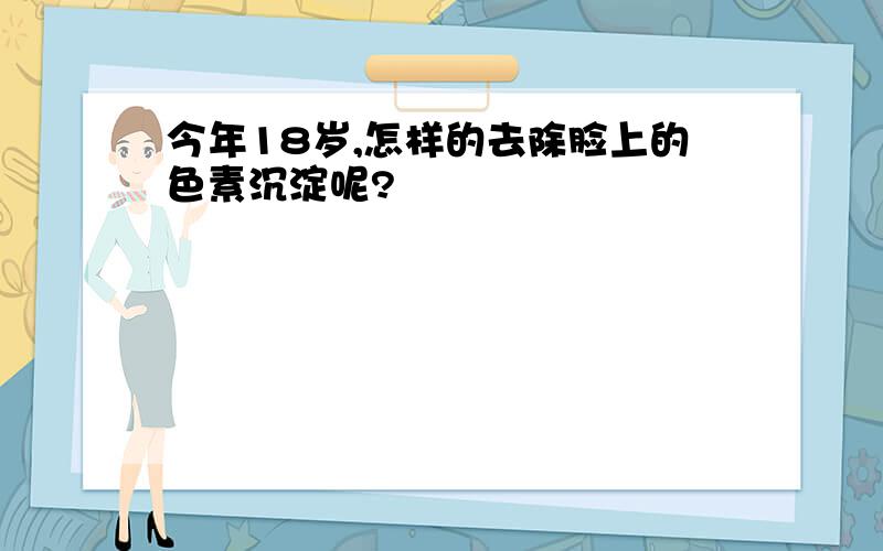 今年18岁,怎样的去除脸上的色素沉淀呢?