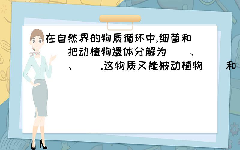 在自然界的物质循环中,细菌和（）把动植物遗体分解为（）、（）、（）.这物质又能被动植物（）和（）.