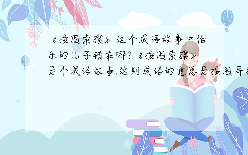 《按图索骥》这个成语故事中伯乐的儿子错在哪?《按图索骥》是个成语故事,这则成语的意思是按图寻找好马!伯乐的儿子到底错在哪?