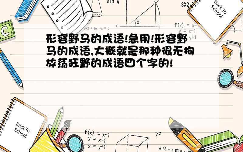 形容野马的成语!急用!形容野马的成语,大概就是那种很无拘放荡狂野的成语四个字的!