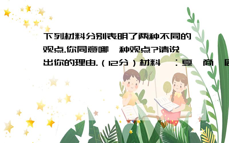 下列材料分别表明了两种不同的观点.你同意哪一种观点?请说出你的理由.（12分）材料一：夏、商、周、汉封建而延,秦郡邑而促.（注：在古文中,所谓“封建”就是指分封制,所谓“郡邑”就