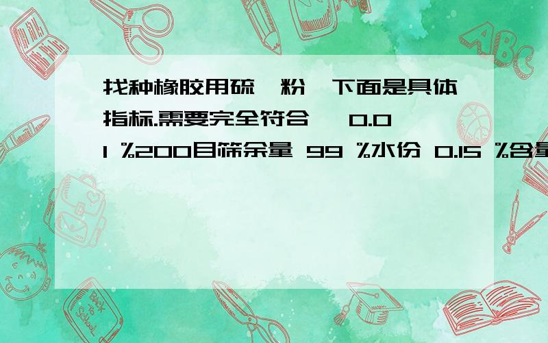 找种橡胶用硫磺粉,下面是具体指标.需要完全符合砷 0.01 %200目筛余量 99 %水份 0.15 %含量 99.5 %灰份 0.1 %