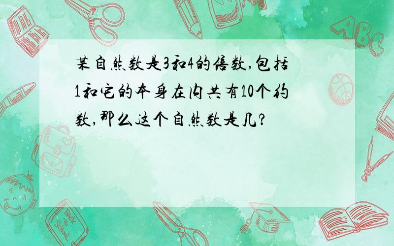 某自然数是3和4的倍数,包括1和它的本身在内共有10个约数,那么这个自然数是几?