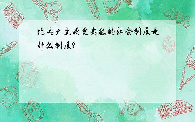 比共产主义更高级的社会制度是什么制度?