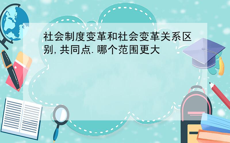 社会制度变革和社会变革关系区别,共同点.哪个范围更大