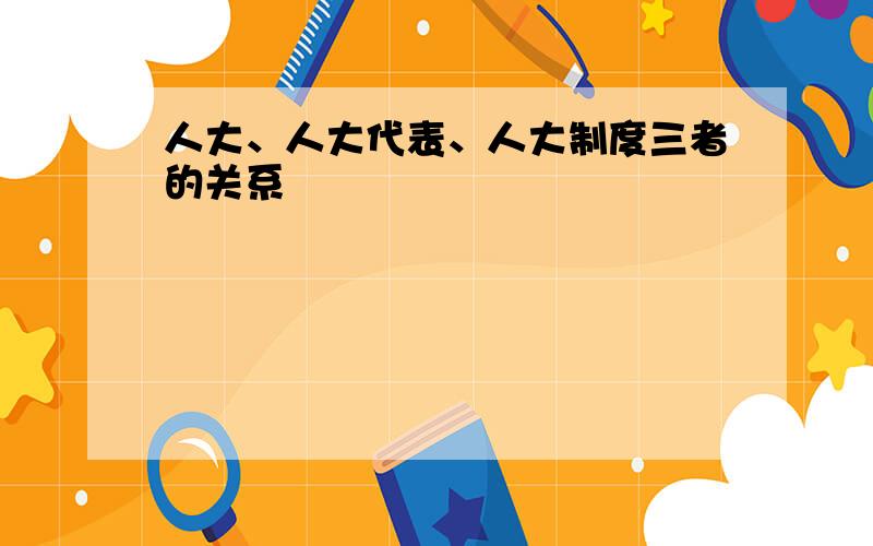 人大、人大代表、人大制度三者的关系