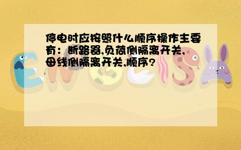 停电时应按照什么顺序操作主要有：断路器,负荷侧隔离开关,母线侧隔离开关,顺序?