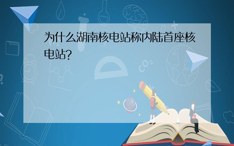 为什么湖南核电站称内陆首座核电站?