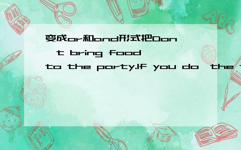 变成or和and形式把Don't bring food to the party.If you do,the teachers will take it away.Don't leave the gym during the party.If you do,the teachers will call your parents.Please bring your ID card.If you don't have your ID card,you can't go to