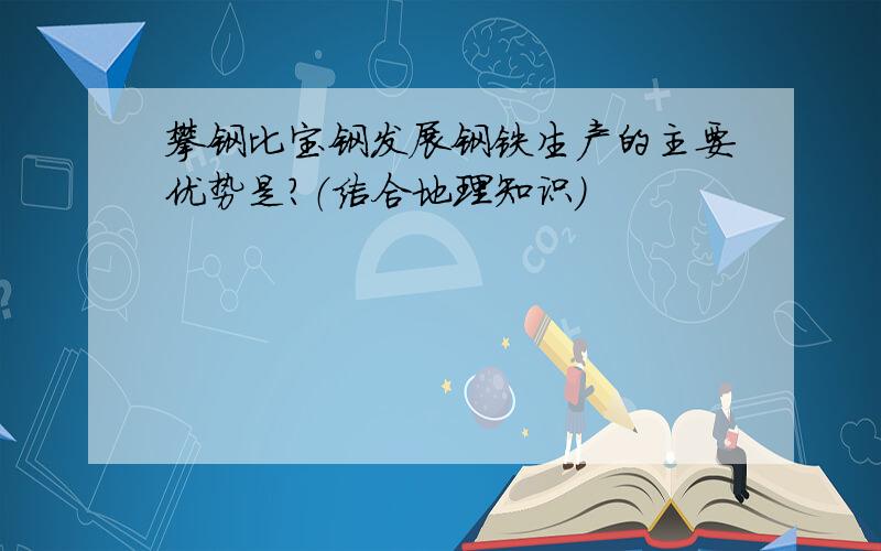 攀钢比宝钢发展钢铁生产的主要优势是?（结合地理知识）