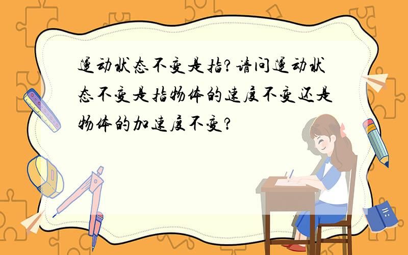 运动状态不变是指?请问运动状态不变是指物体的速度不变还是物体的加速度不变?