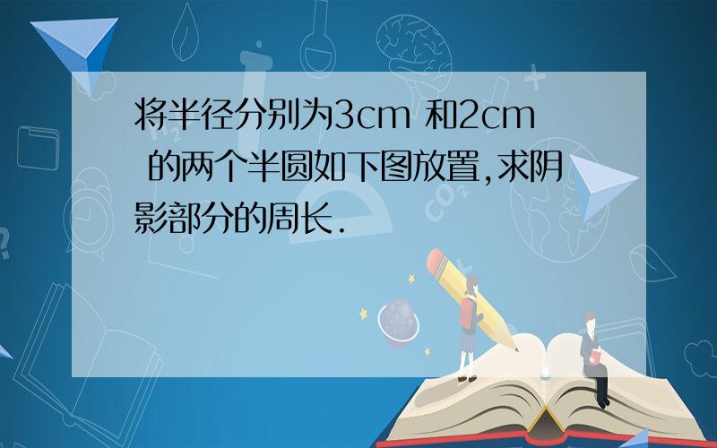 将半径分别为3cm 和2cm 的两个半圆如下图放置,求阴影部分的周长.