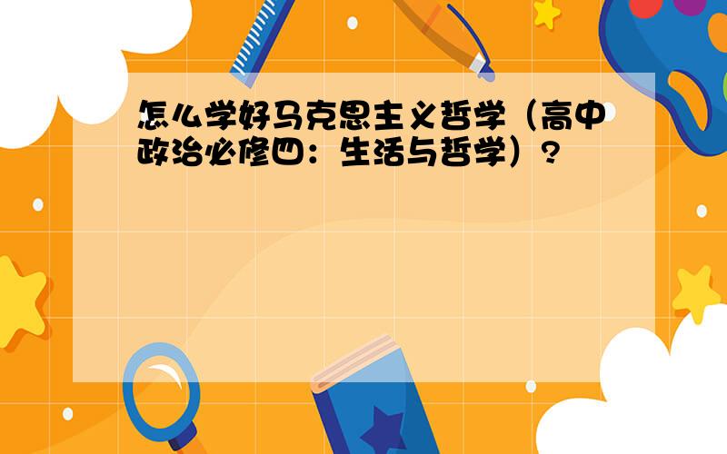 怎么学好马克思主义哲学（高中政治必修四：生活与哲学）?