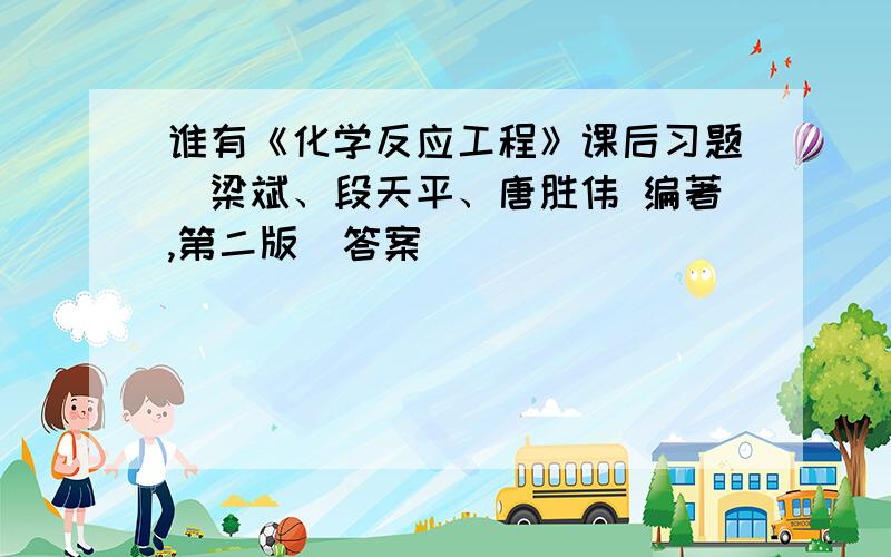 谁有《化学反应工程》课后习题(梁斌、段天平、唐胜伟 编著,第二版)答案