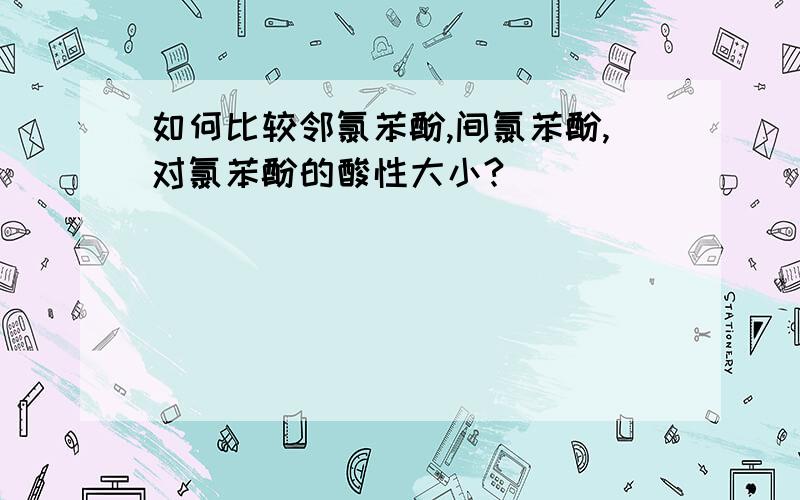 如何比较邻氯苯酚,间氯苯酚,对氯苯酚的酸性大小?