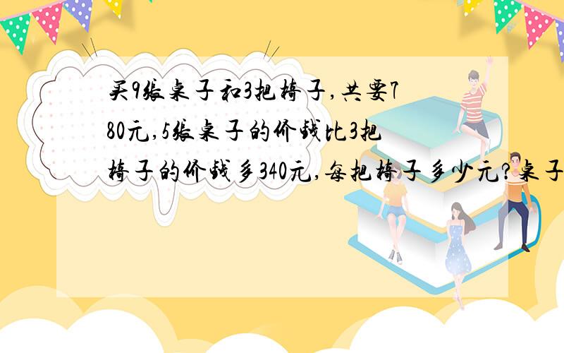 买9张桌子和3把椅子,共要780元,5张桌子的价钱比3把椅子的价钱多340元,每把椅子多少元?桌子多少元?不要方程