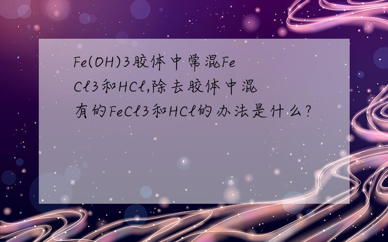 Fe(OH)3胶体中常混FeCl3和HCl,除去胶体中混有的FeCl3和HCl的办法是什么?