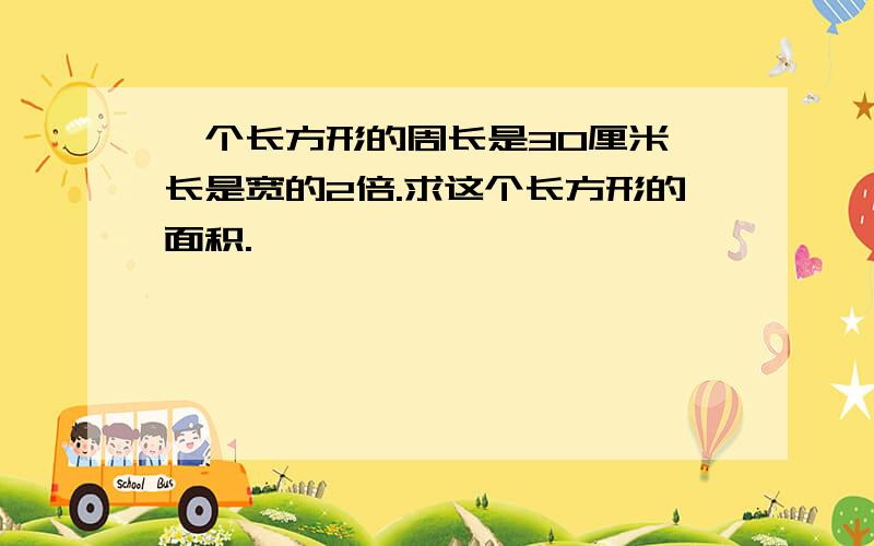 一个长方形的周长是30厘米,长是宽的2倍.求这个长方形的面积.