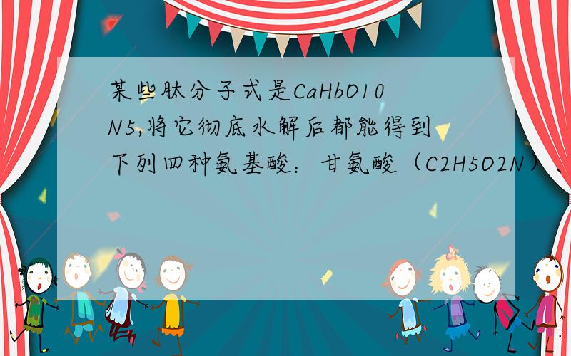 某些肽分子式是CaHbO10N5,将它彻底水解后都能得到下列四种氨基酸：甘氨酸（C2H5O2N）、丙氨酸（C3H7O2N）、苯丙氨酸（C9H11O2N）、谷氨酸（C5H9O4N）,则这些肽共多少种（　　）A．60 B． 120 C． 40