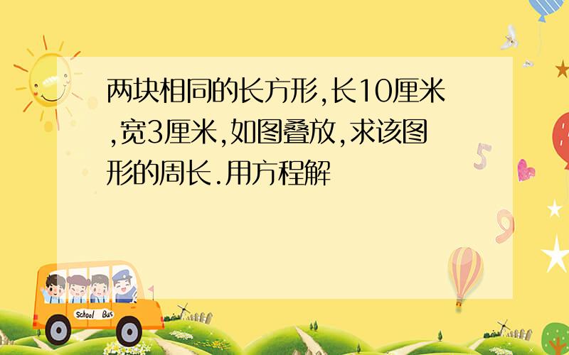 两块相同的长方形,长10厘米,宽3厘米,如图叠放,求该图形的周长.用方程解