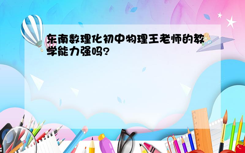 东南数理化初中物理王老师的教学能力强吗?