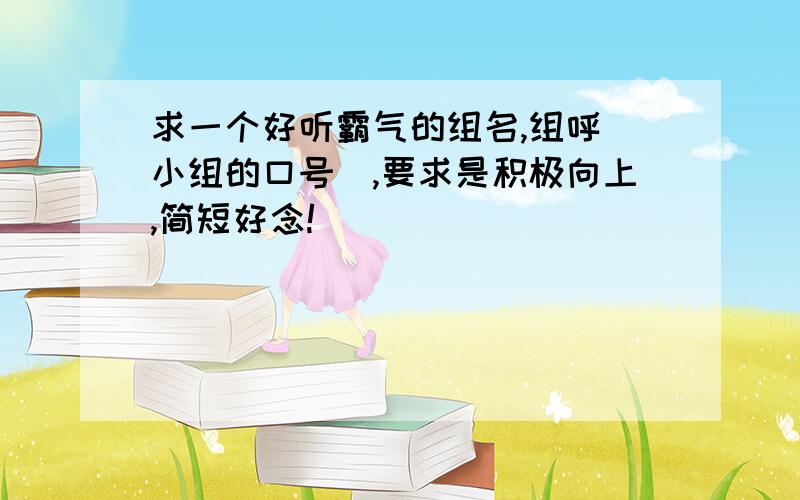 求一个好听霸气的组名,组呼（小组的口号）,要求是积极向上,简短好念!