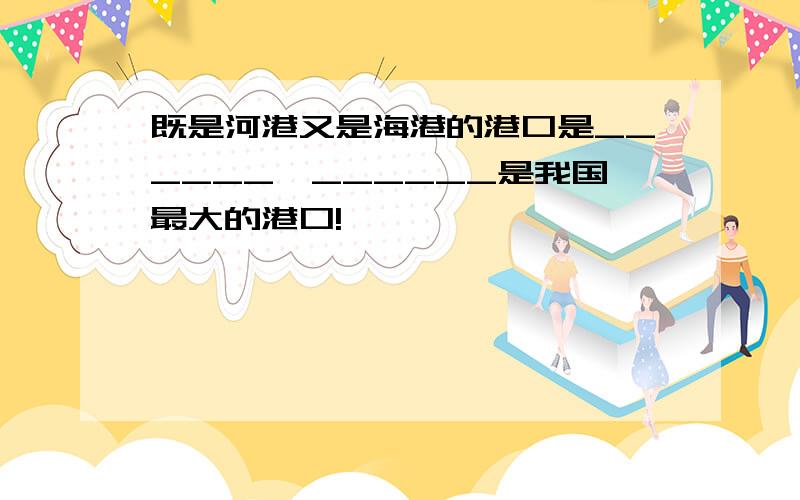 既是河港又是海港的港口是______,______是我国最大的港口!