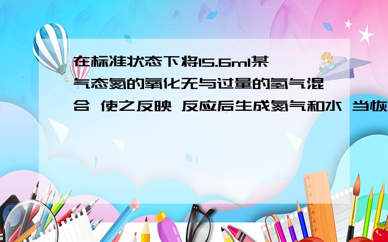 在标准状态下将15.6ml某气态氮的氧化无与过量的氢气混合 使之反映 反应后生成氮气和水 当恢复至标准状态时 册的剩余气体体积比原来缩小了46.8ml 确定该氧化物的化学式为