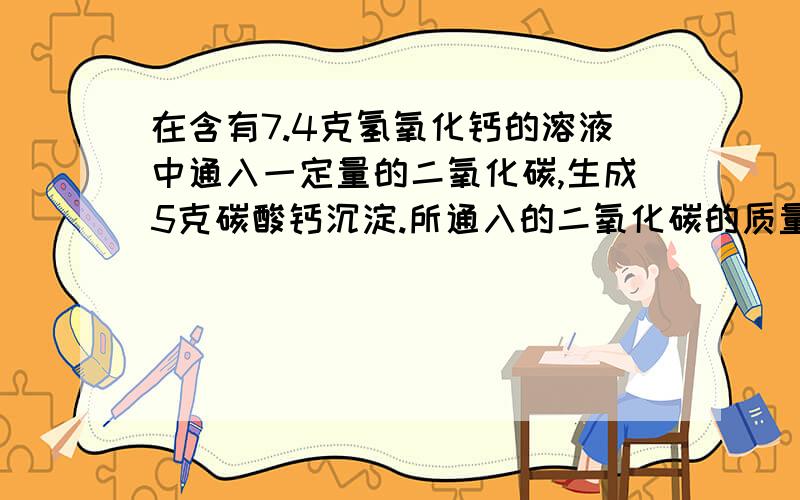 在含有7.4克氢氧化钙的溶液中通入一定量的二氧化碳,生成5克碳酸钙沉淀.所通入的二氧化碳的质量是（ ）A.2.2克 或6.6克 B.4.4克或6.6克 C.6.6克 D.2.2克