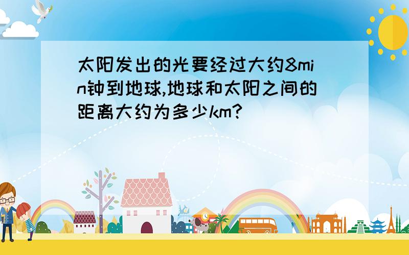 太阳发出的光要经过大约8min钟到地球,地球和太阳之间的距离大约为多少km?