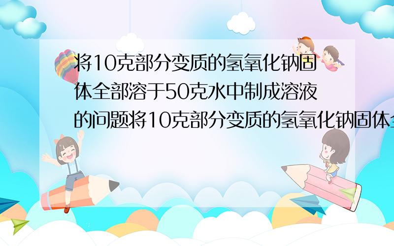 将10克部分变质的氢氧化钠固体全部溶于50克水中制成溶液的问题将10克部分变质的氢氧化钠固体全部溶于50克水中制成溶液,向此溶液加入足量的稀盐酸,共放出0.66克气体,求原混合物中氢氧化