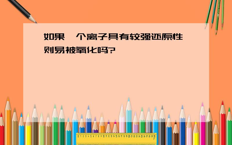 如果一个离子具有较强还原性,则易被氧化吗?