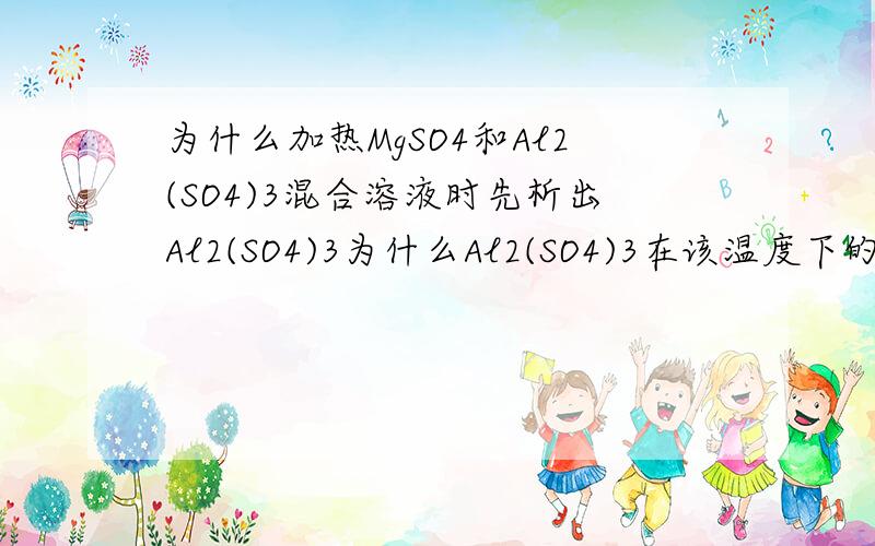 为什么加热MgSO4和Al2(SO4)3混合溶液时先析出Al2(SO4)3为什么Al2(SO4)3在该温度下的溶解度比较小.即是如果在不知道的情况下，该如何判断呢？