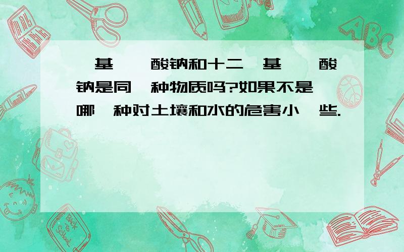 烷基苯磺酸钠和十二烷基苯磺酸钠是同一种物质吗?如果不是,哪一种对土壤和水的危害小一些.