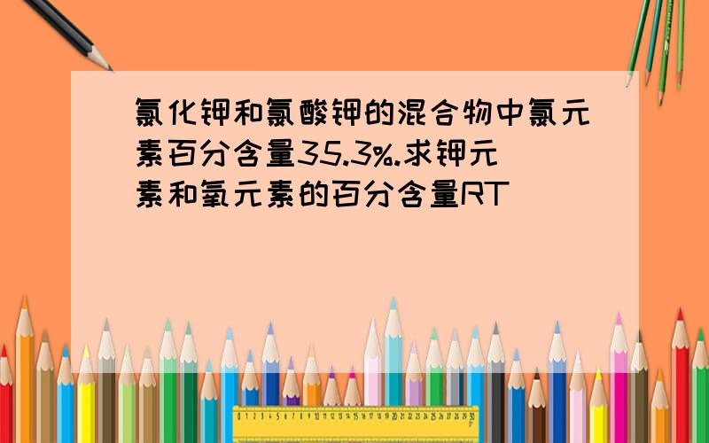 氯化钾和氯酸钾的混合物中氯元素百分含量35.3%.求钾元素和氧元素的百分含量RT