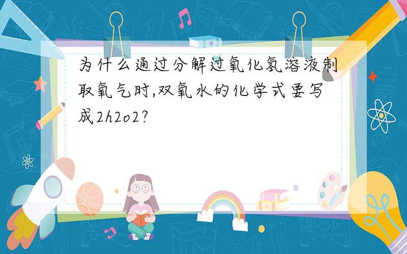 为什么通过分解过氧化氢溶液制取氧气时,双氧水的化学式要写成2h2o2?