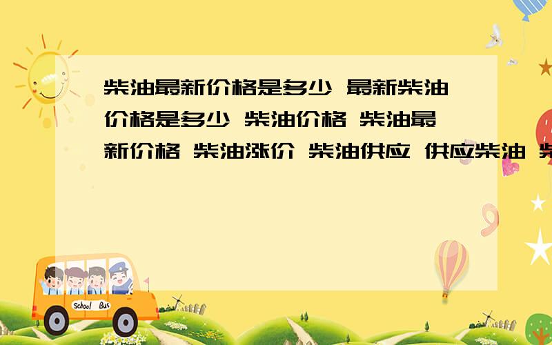 柴油最新价格是多少 最新柴油价格是多少 柴油价格 柴油最新价格 柴油涨价 柴油供应 供应柴油 柴油批发柴油最新价格是多少 最新柴油价格是多少 柴油价格 柴油最新价格 柴油涨价 柴油供