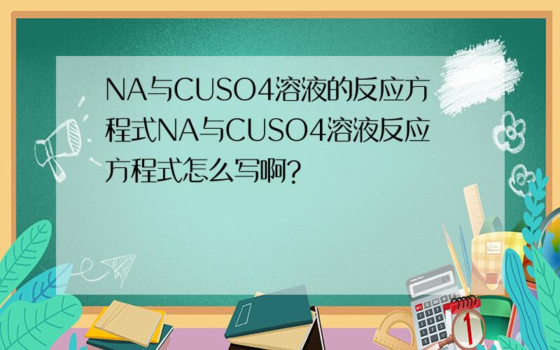 NA与CUSO4溶液的反应方程式NA与CUSO4溶液反应方程式怎么写啊?