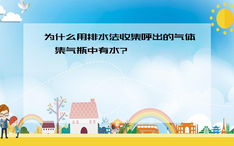 为什么用排水法收集呼出的气体,集气瓶中有水?