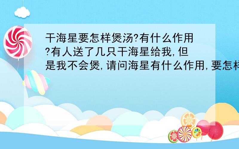 干海星要怎样煲汤?有什么作用?有人送了几只干海星给我,但是我不会煲,请问海星有什么作用,要怎样煲?